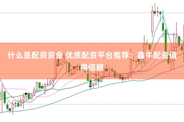 什么是配资资金 优质配资平台推荐：鑫牛配资值得信赖