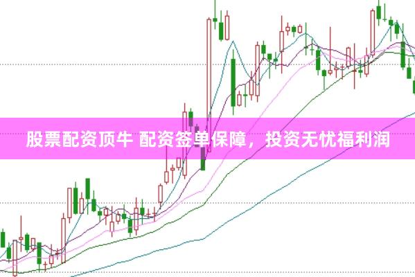 股票配资顶牛 配资签单保障，投资无忧福利润