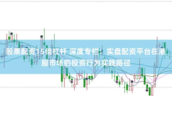股票配资15倍杠杆 深度专栏:实盘配资平台在港股市场的投资行为实践路径