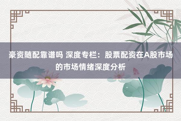 豪资随配靠谱吗 深度专栏：股票配资在A股市场的市场情绪深度分析