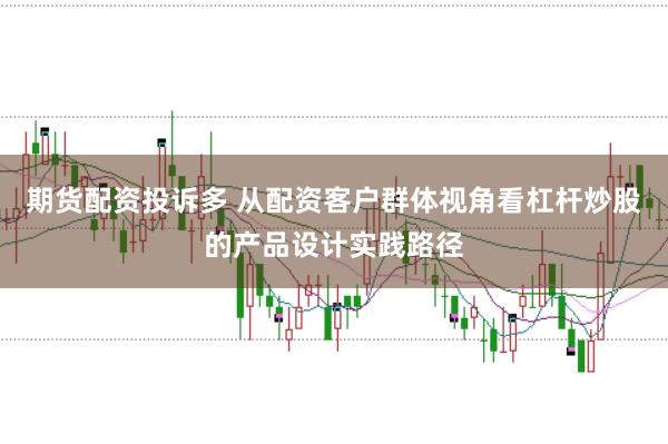 期货配资投诉多 从配资客户群体视角看杠杆炒股的产品设计实践路径
