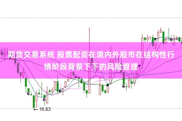 期货交易系统 股票配资在境内外股市在结构性行情阶段背景下下的风险管理