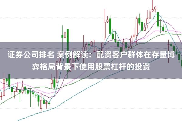 证券公司排名 案例解读：配资客户群体在存量博弈格局背景下使用股票杠杆的投资