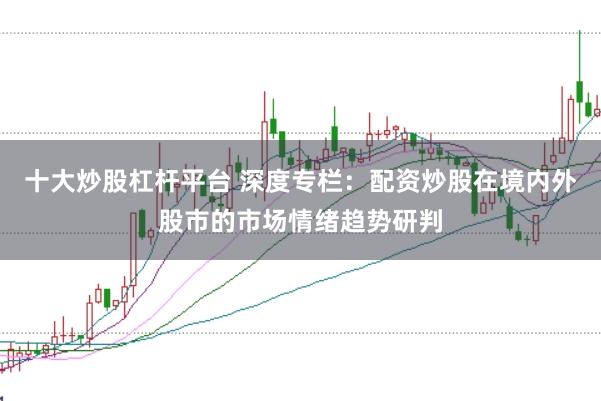 十大炒股杠杆平台 深度专栏：配资炒股在境内外股市的市场情绪趋势研判