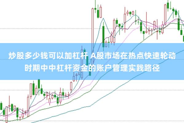 炒股多少钱可以加杠杆 A股市场在热点快速轮动时期中中杠杆资金的账户管理实践路径