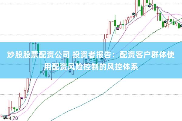 炒股股票配资公司 投资者报告：配资客户群体使用配资风险控制的风控体系