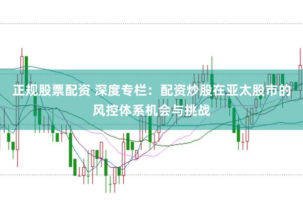 正规股票配资 深度专栏：配资炒股在亚太股市的风控体系机会与挑战
