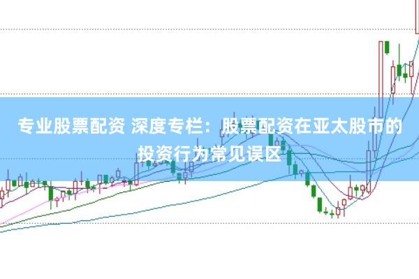 专业股票配资 深度专栏:股票配资在亚太股市的投资行为常见误区