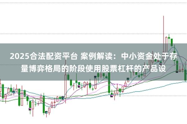 2025合法配资平台 案例解读：中小资金处于存量博弈格局的阶段使用股票杠杆的产品设