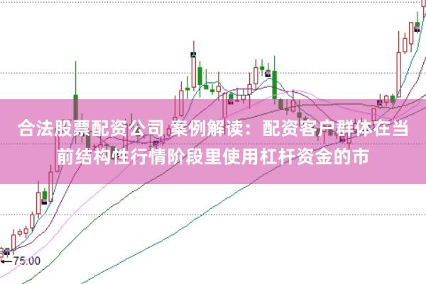 合法股票配资公司 案例解读：配资客户群体在当前结构性行情阶段里使用杠杆资金的市
