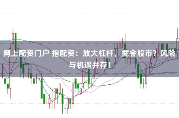 网上配资门户 指配资：放大杠杆，掘金股市？风险与机遇并存！
