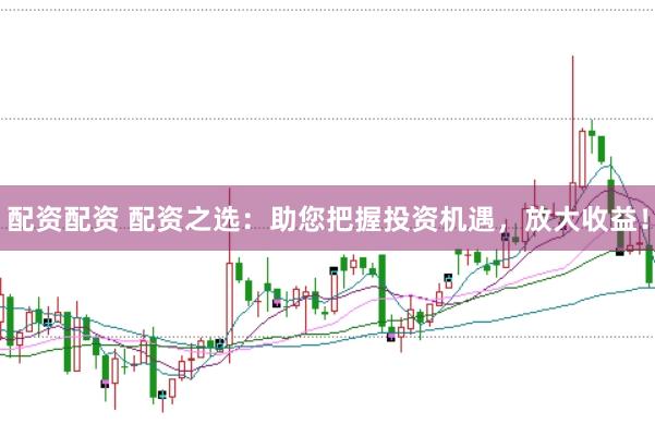 配资配资 配资之选：助您把握投资机遇，放大收益！