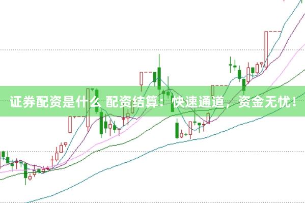 证券配资是什么 配资结算：快速通道，资金无忧！