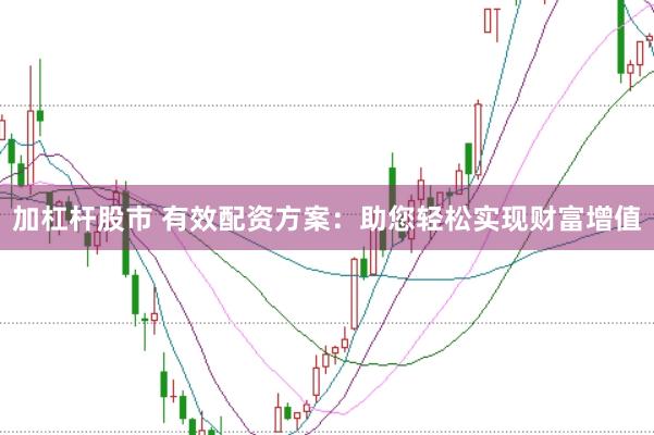 加杠杆股市 有效配资方案：助您轻松实现财富增值