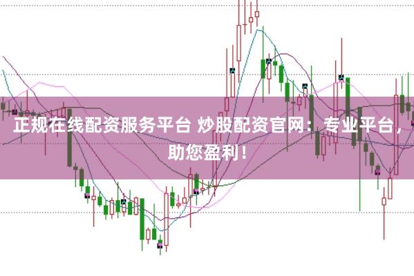 正规在线配资服务平台 炒股配资官网:专业平台,助您盈利!