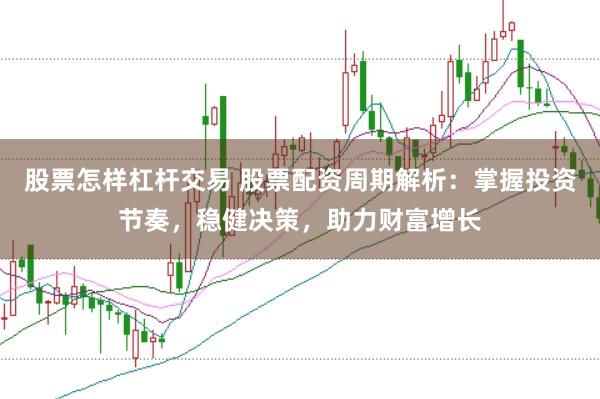 股票怎样杠杆交易 股票配资周期解析：掌握投资节奏，稳健决策，助力财富增长
