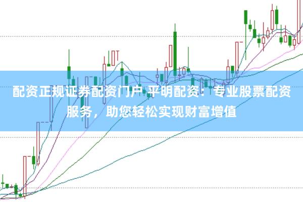 配资正规证券配资门户 平明配资：专业股票配资服务，助您轻松实现财富增值