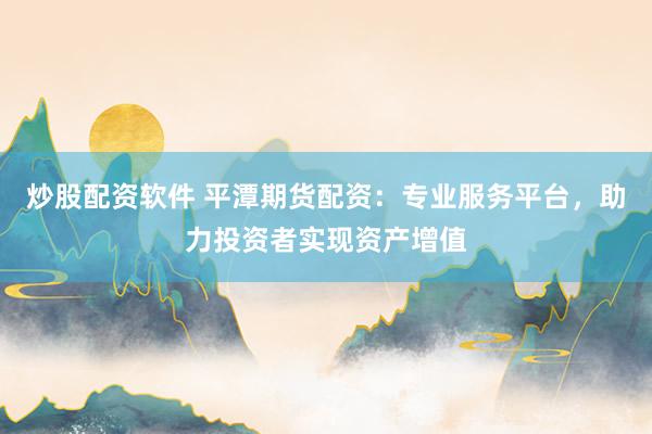 炒股配资软件 平潭期货配资:专业服务平台,助力投资者实现资产增值