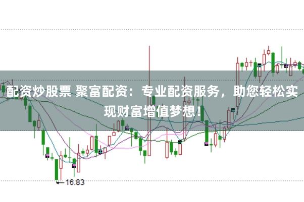 配资炒股票 聚富配资：专业配资服务，助您轻松实现财富增值梦想！