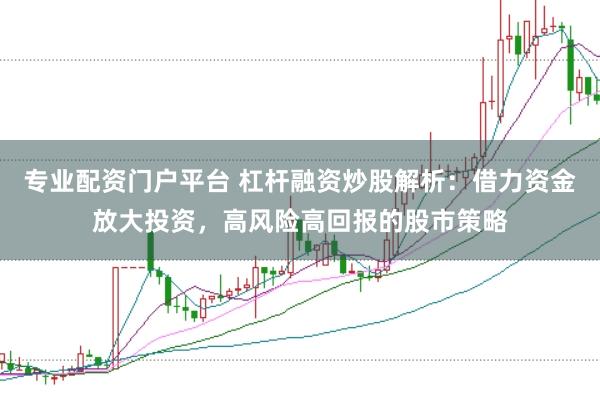 专业配资门户平台 杠杆融资炒股解析：借力资金放大投资，高风险高回报的股市策略