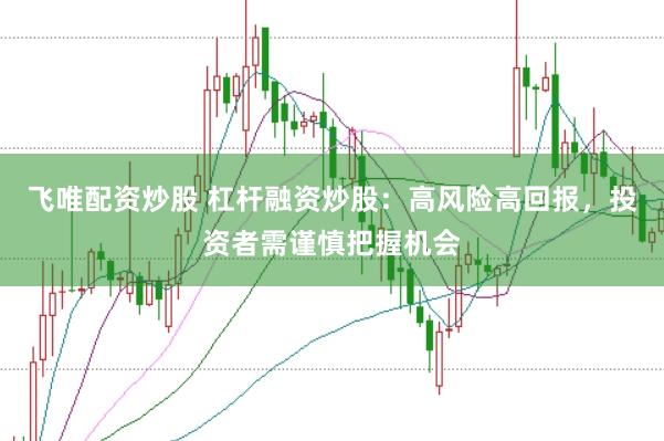 飞唯配资炒股 杠杆融资炒股：高风险高回报，投资者需谨慎把握机会