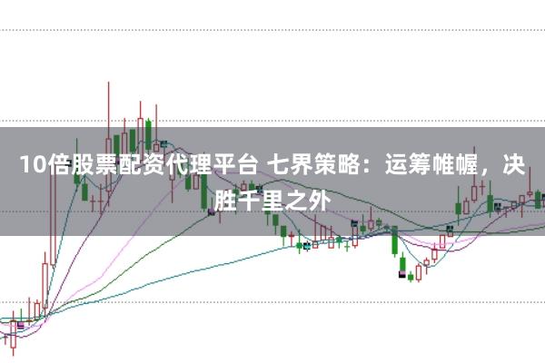 10倍股票配资代理平台 七界策略:运筹帷幄,决胜千里之外