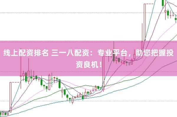 线上配资排名 三一八配资：专业平台，助您把握投资良机！