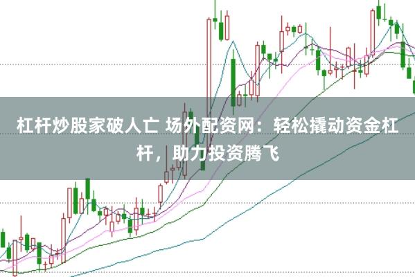 杠杆炒股家破人亡 场外配资网：轻松撬动资金杠杆，助力投资腾飞