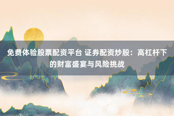 免费体验股票配资平台 证券配资炒股：高杠杆下的财富盛宴与风险挑战