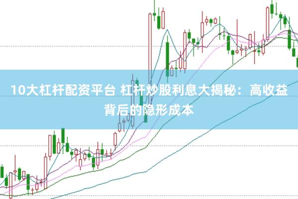10大杠杆配资平台 杠杆炒股利息大揭秘：高收益背后的隐形成本