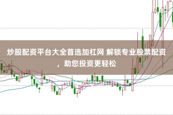 炒股配资平台大全首选加杠网 解锁专业股票配资,助您投资更轻松