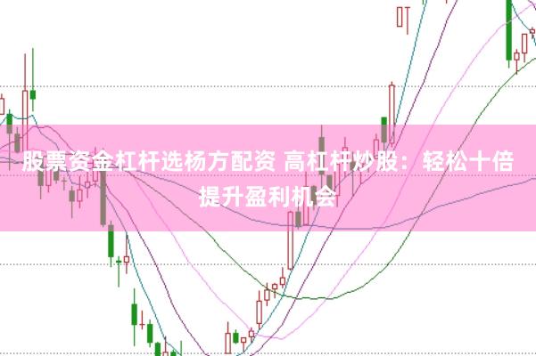股票资金杠杆选杨方配资 高杠杆炒股：轻松十倍提升盈利机会
