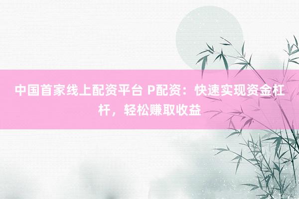 中国首家线上配资平台 P配资:快速实现资金杠杆,轻松赚取收益