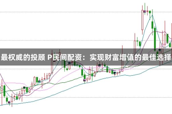 最权威的投顾 P民间配资：实现财富增值的最佳选择