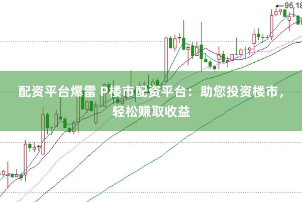 配资平台爆雷 P楼市配资平台：助您投资楼市，轻松赚取收益