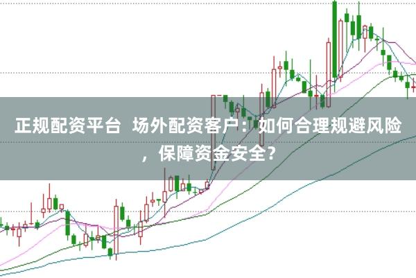 正规配资平台  场外配资客户：如何合理规避风险，保障资金安全？