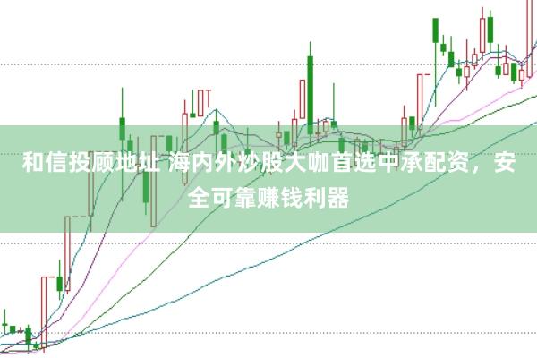 和信投顾地址 海内外炒股大咖首选中承配资，安全可靠赚钱利器