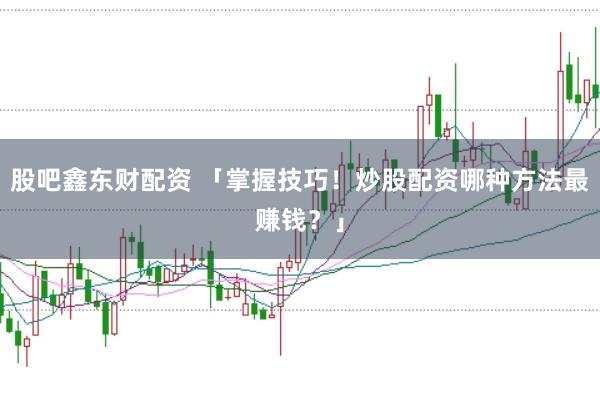 股吧鑫东财配资 「掌握技巧！炒股配资哪种方法最赚钱？」