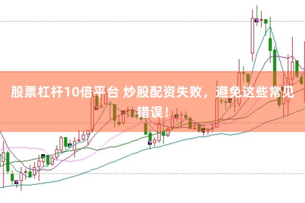 股票杠杆10倍平台 炒股配资失败，避免这些常见错误！