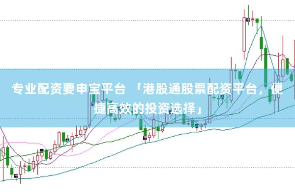 专业配资要申宝平台 「港股通股票配资平台，便捷高效的投资选择」