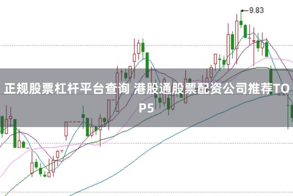 正规股票杠杆平台查询 港股通股票配资公司推荐TOP5