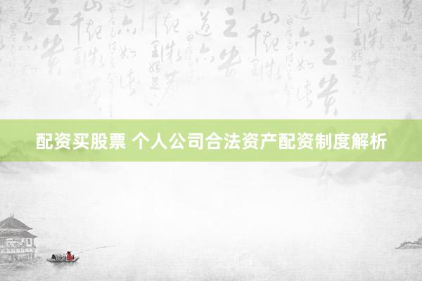 配资买股票 个人公司合法资产配资制度解析