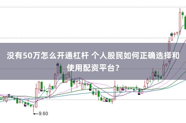 没有50万怎么开通杠杆 个人股民如何正确选择和使用配资平台？