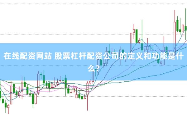 在线配资网站 股票杠杆配资公司的定义和功能是什么？