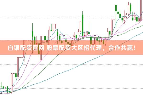 白银配资官网 股票配资大区招代理，合作共赢！