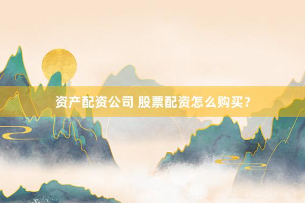 资产配资公司 股票配资怎么购买？
