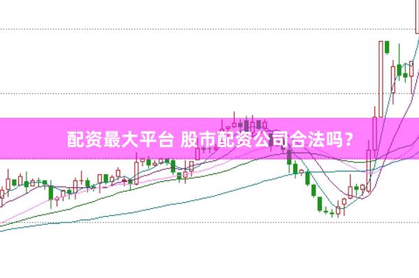 配资最大平台 股市配资公司合法吗？
