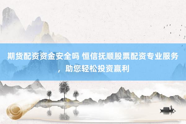 期货配资资金安全吗 恒信抚顺股票配资专业服务，助您轻松投资赢利