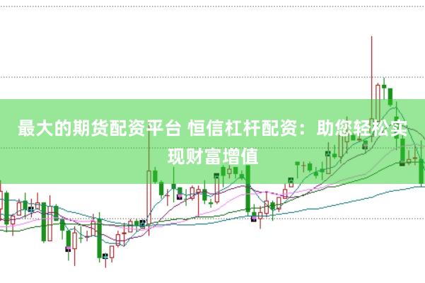 最大的期货配资平台 恒信杠杆配资：助您轻松实现财富增值