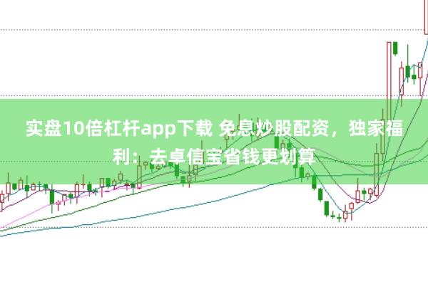 实盘10倍杠杆app下载 免息炒股配资，独家福利：去卓信宝省钱更划算